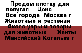 Продам клетку для попугая. › Цена ­ 3 000 - Все города, Москва г. Животные и растения » Аксесcуары и товары для животных   . Ханты-Мансийский,Когалым г.